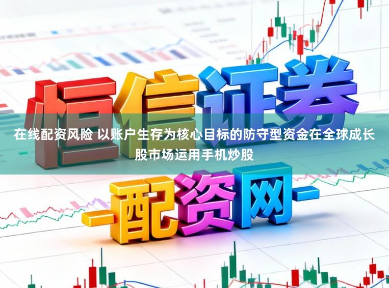 在线配资风险 以账户生存为核心目标的防守型资金在全球成长股市场运用手机炒股