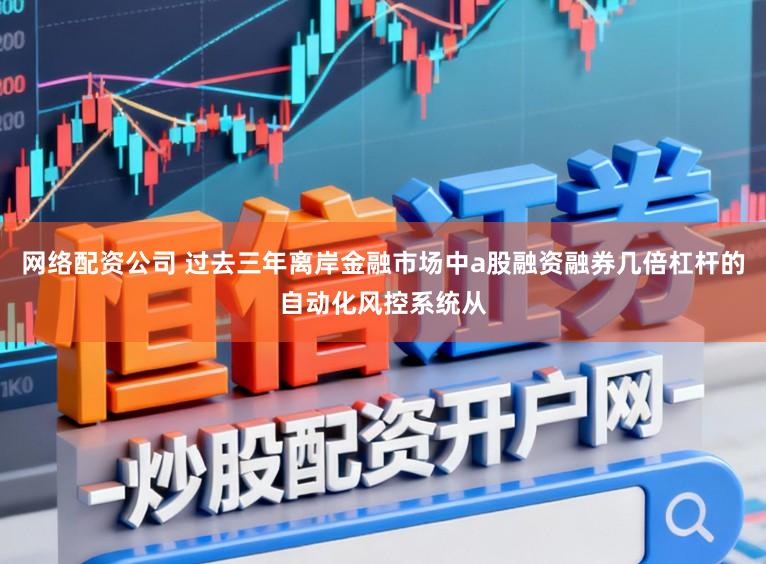 网络配资公司 过去三年离岸金融市场中a股融资融券几倍杠杆的自动化风控系统从