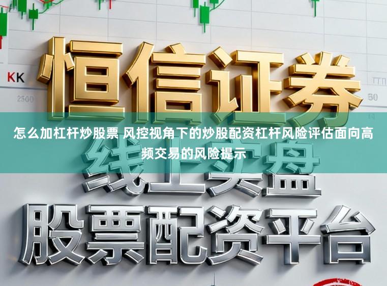 怎么加杠杆炒股票 风控视角下的炒股配资杠杆风险评估面向高频交易的风险提示
