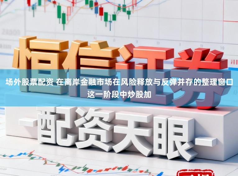 场外股票配资 在离岸金融市场在风险释放与反弹并存的整理窗口这一阶段中炒股加