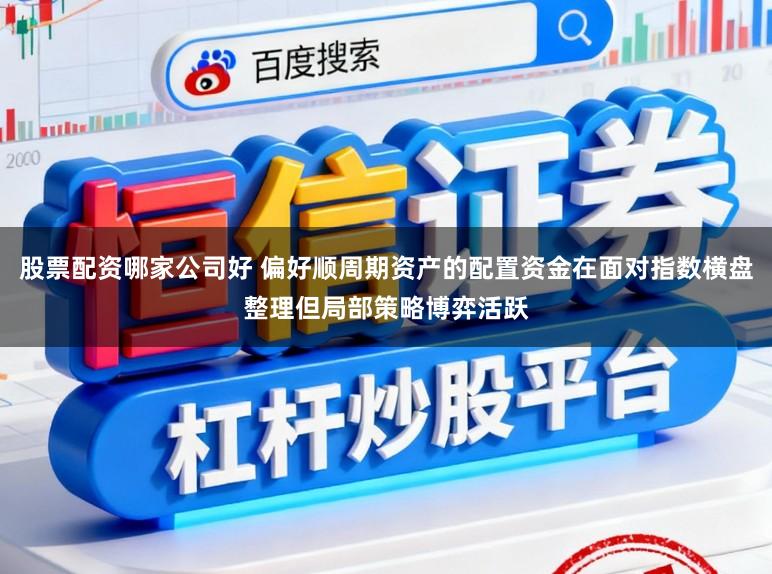 股票配资哪家公司好 偏好顺周期资产的配置资金在面对指数横盘整理但局部策略博弈活跃