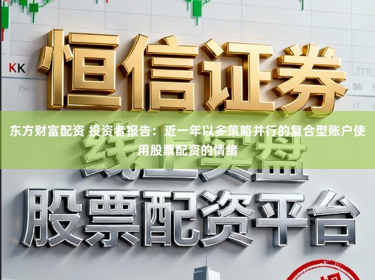 东方财富配资 投资者报告：近一年以多策略并行的复合型账户使用股票配资的情绪