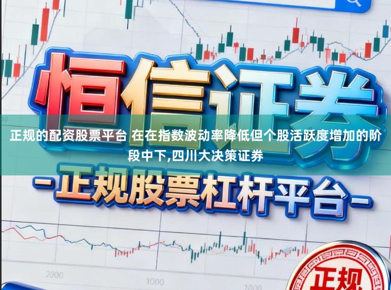 正规的配资股票平台 在在指数波动率降低但个股活跃度增加的阶段中下，四川大决策证券