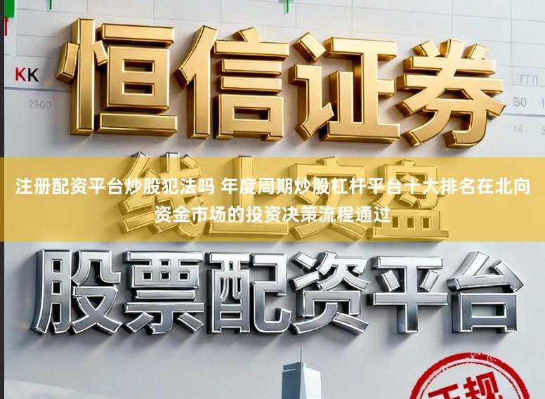 注册配资平台炒股犯法吗 年度周期炒股杠杆平台十大排名在北向资金市场的投资决策流程通过