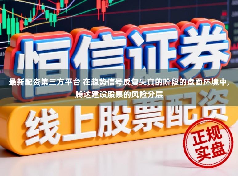 最新配资第三方平台 在趋势信号反复失真的阶段的盘面环境中，腾达建设股票的风险分层
