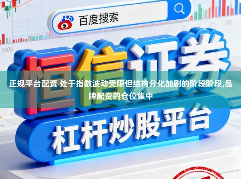 正规平台配资 处于指数波动受限但结构分化加剧的阶段阶段，品牌配资的仓位集中