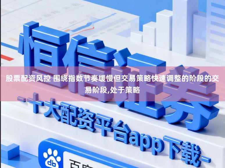 股票配资风控 围绕指数节奏缓慢但交易策略快速调整的阶段的交易阶段，处于策略