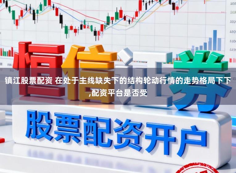 镇江股票配资 在处于主线缺失下的结构轮动行情的走势格局下下，配资平台是否受