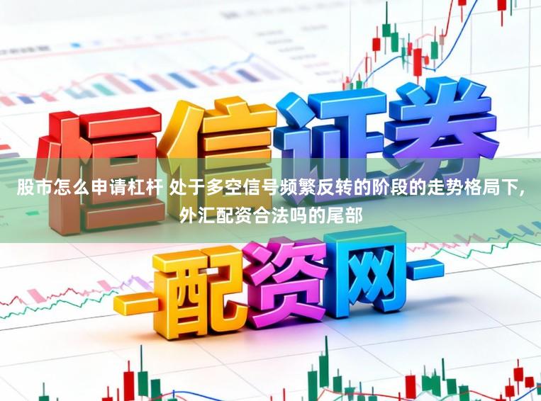 股市怎么申请杠杆 处于多空信号频繁反转的阶段的走势格局下，外汇配资合法吗的尾部