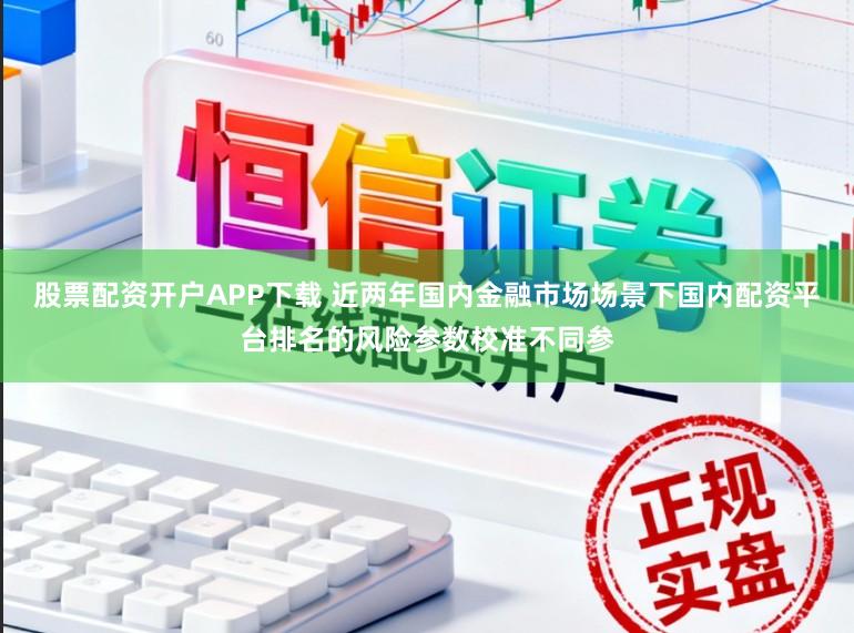 股票配资开户APP下载 近两年国内金融市场场景下国内配资平台排名的风险参数校准不同参