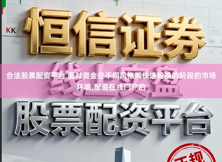 合法股票配资平台 面对资金在不同风格间快速轮换的阶段的市场环境，配资在线门户的