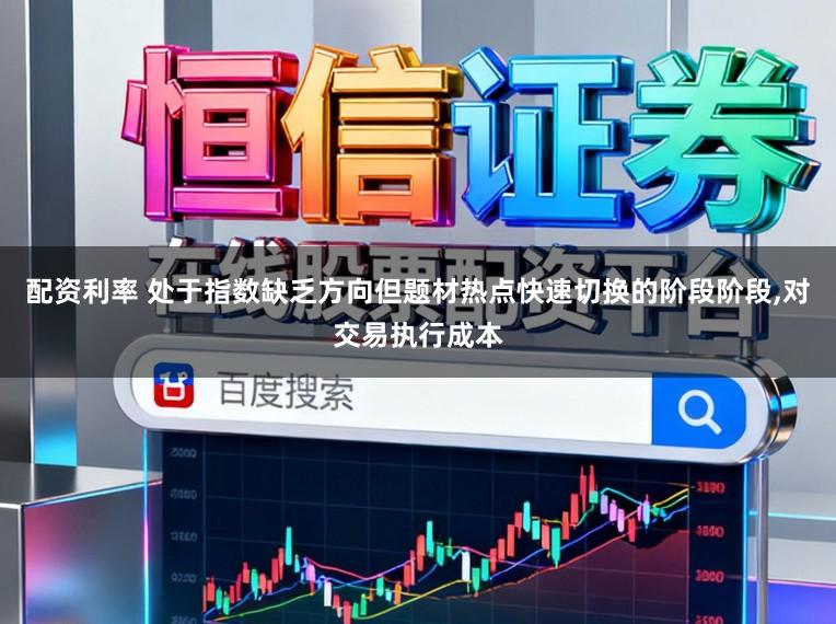 配资利率 处于指数缺乏方向但题材热点快速切换的阶段阶段，对交易执行成本