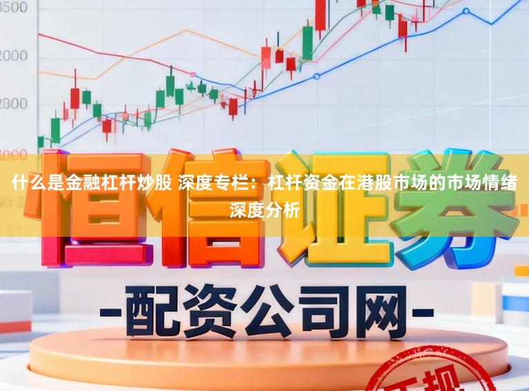 什么是金融杠杆炒股 深度专栏:杠杆资金在港股市场的市场情绪深度分析