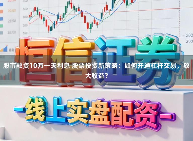 股市融资10万一天利息 股票投资新策略:如何开通杠杆交易,放大收益?