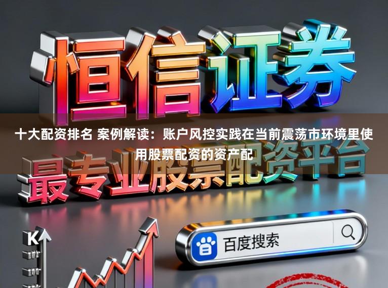十大配资排名 案例解读:账户风控实践在当前震荡市环境里使用股票配资的资产配