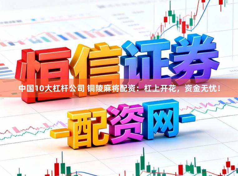 中国10大杠杆公司 铜陵麻将配资：杠上开花，资金无忧！