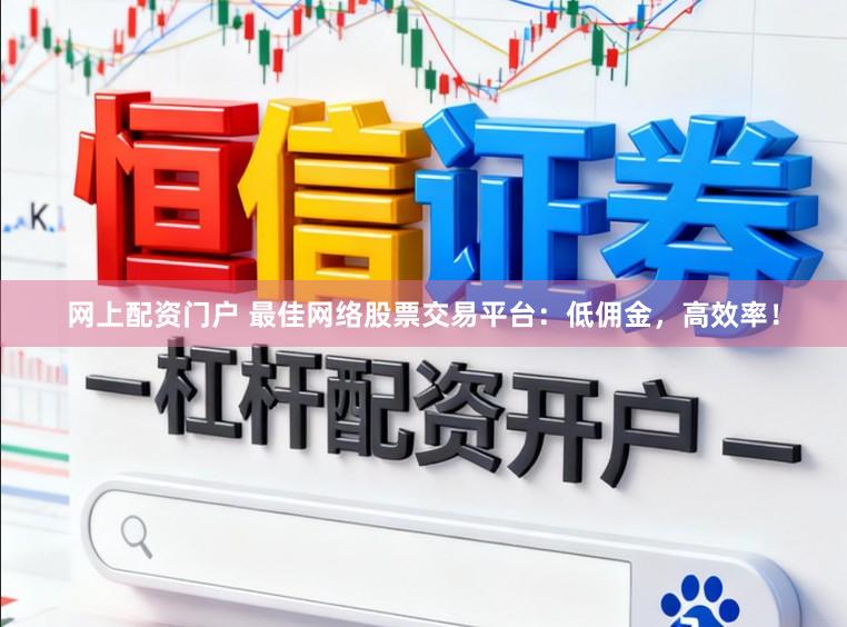 网上配资门户 最佳网络股票交易平台:低佣金,高效率!