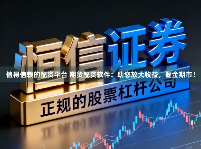 值得信赖的配资平台 期货配资软件:助您放大收益,掘金期市!