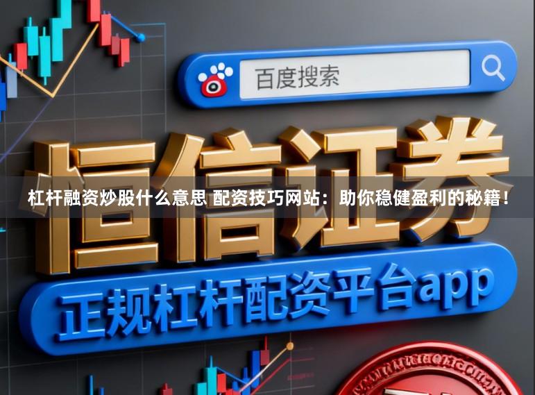 杠杆融资炒股什么意思 配资技巧网站:助你稳健盈利的秘籍!