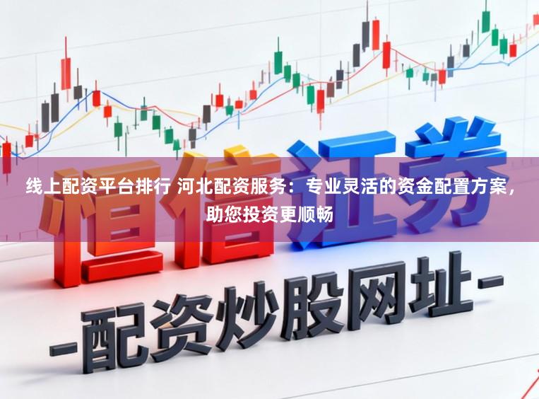 线上配资平台排行 河北配资服务:专业灵活的资金配置方案,助您投资更顺畅