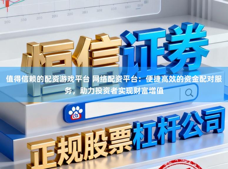 值得信赖的配资游戏平台 网络配资平台:便捷高效的资金配对服务,助力投资者实现财富增值