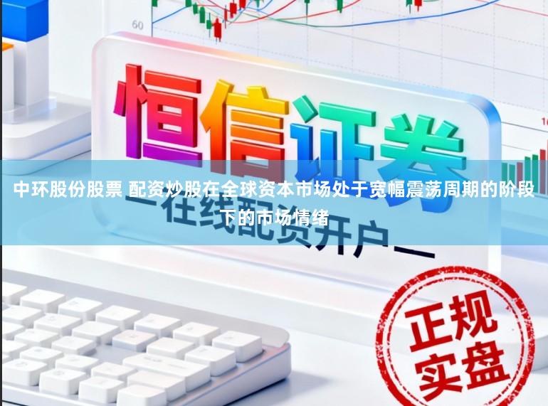 中环股份股票 配资炒股在全球资本市场处于宽幅震荡周期的阶段下的市场情绪