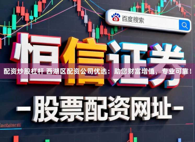 配资炒股杠杆 西湖区配资公司优选：助您财富增值，专业可靠！