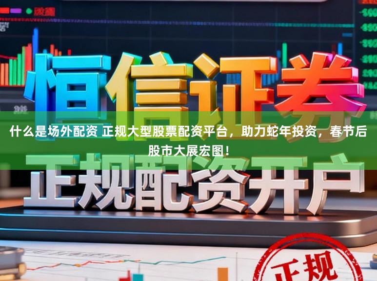 什么是场外配资 正规大型股票配资平台,助力蛇年投资,春节后股市大展宏图!