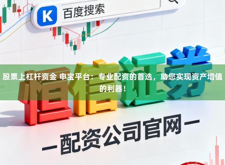 股票上杠杆资金 申宝平台：专业配资的首选，助您实现资产增值的利器！