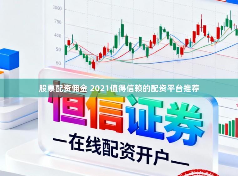 股票配资佣金 2021值得信赖的配资平台推荐