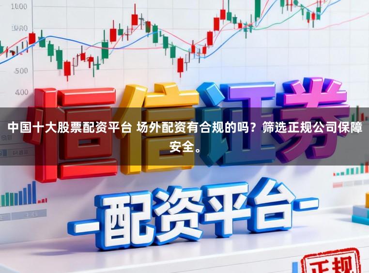 中国十大股票配资平台 场外配资有合规的吗？筛选正规公司保障安全。