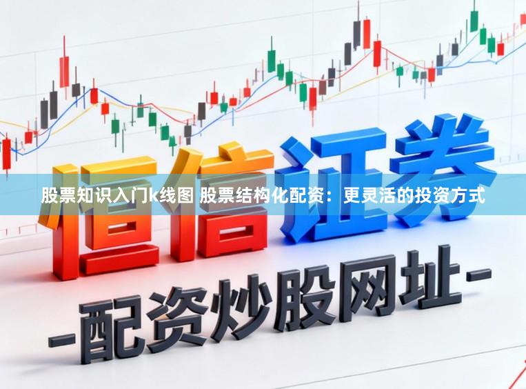 股票知识入门k线图 股票结构化配资：更灵活的投资方式