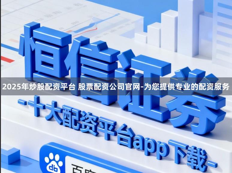 2025年炒股配资平台 股票配资公司官网-为您提供专业的配资服务