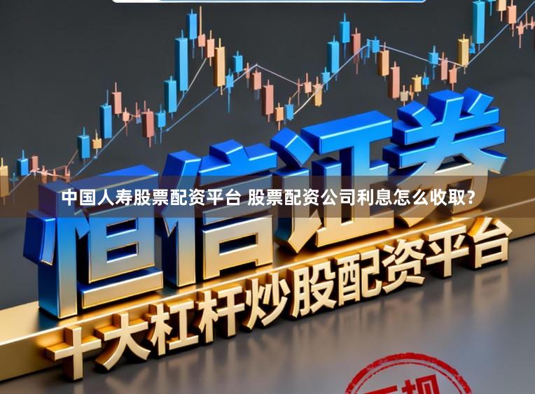 中国人寿股票配资平台 股票配资公司利息怎么收取？