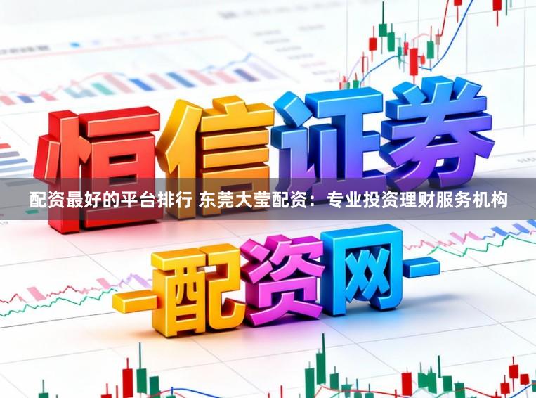 配资最好的平台排行 东莞大莹配资：专业投资理财服务机构