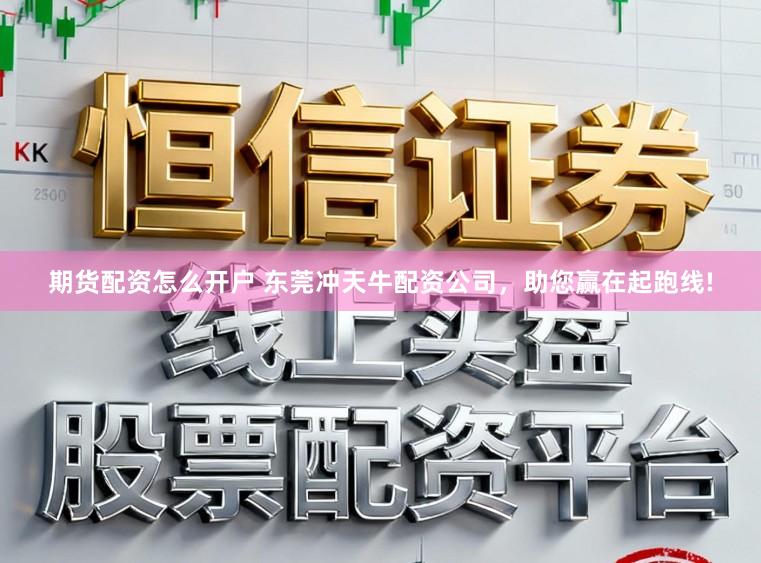 期货配资怎么开户 东莞冲天牛配资公司,助您赢在起跑线!