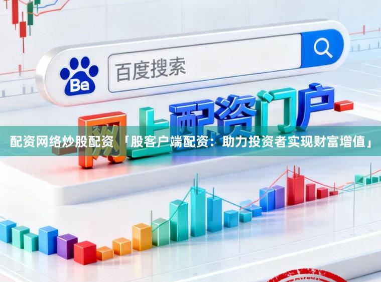 配资网络炒股配资 「股客户端配资：助力投资者实现财富增值」