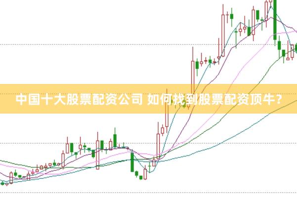 中国十大股票配资公司 如何找到股票配资顶牛？