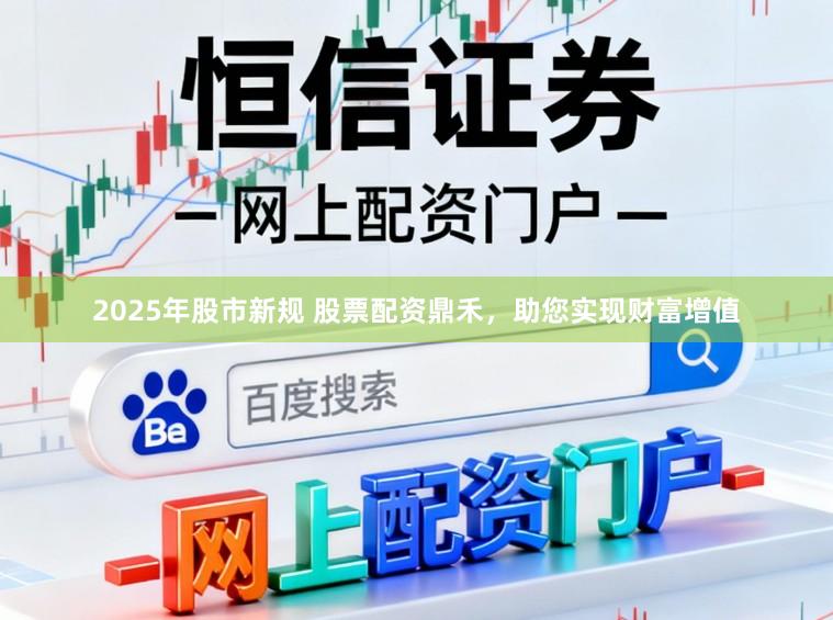 2025年股市新规 股票配资鼎禾，助您实现财富增值