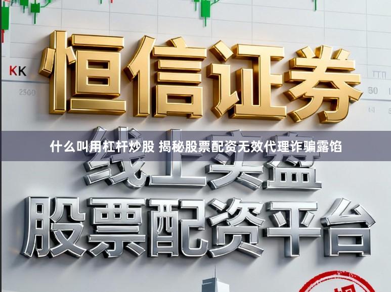 什么叫用杠杆炒股 揭秘股票配资无效代理诈骗露馅