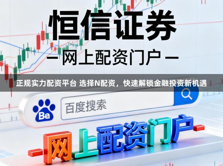 正规实力配资平台 选择N配资，快速解锁金融投资新机遇
