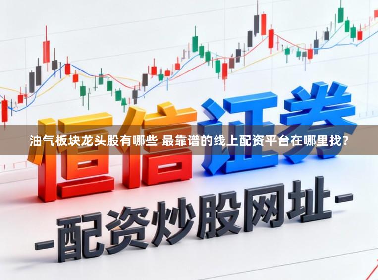 油气板块龙头股有哪些 最靠谱的线上配资平台在哪里找？