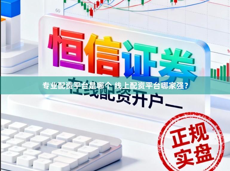专业配资平台是哪个 线上配资平台哪家强?
