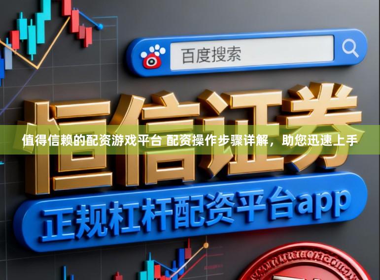 值得信赖的配资游戏平台 配资操作步骤详解，助您迅速上手