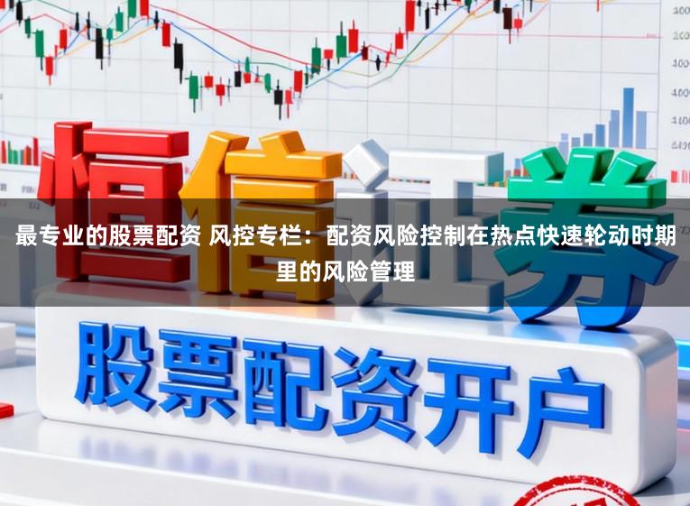 最专业的股票配资 风控专栏：配资风险控制在热点快速轮动时期里的风险管理