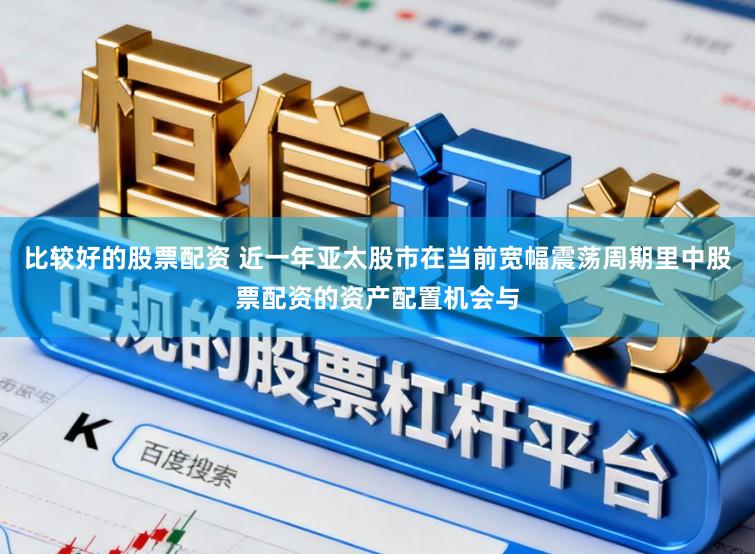 比较好的股票配资 近一年亚太股市在当前宽幅震荡周期里中股票配资的资产配置机会与
