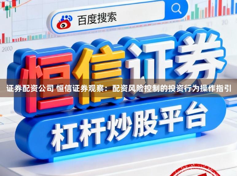 证券配资公司 恒信证券观察：配资风险控制的投资行为操作指引