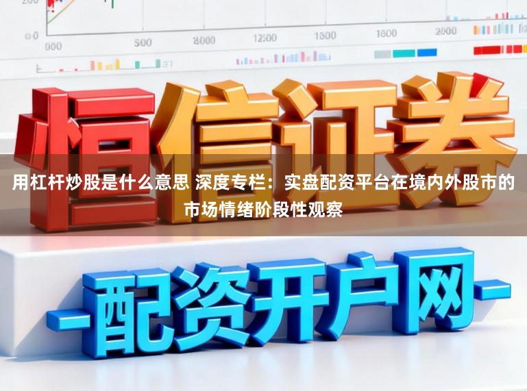 用杠杆炒股是什么意思 深度专栏：实盘配资平台在境内外股市的市场情绪阶段性观察