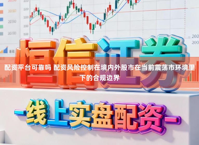 配资平台可靠吗 配资风险控制在境内外股市在当前震荡市环境里下的合规边界