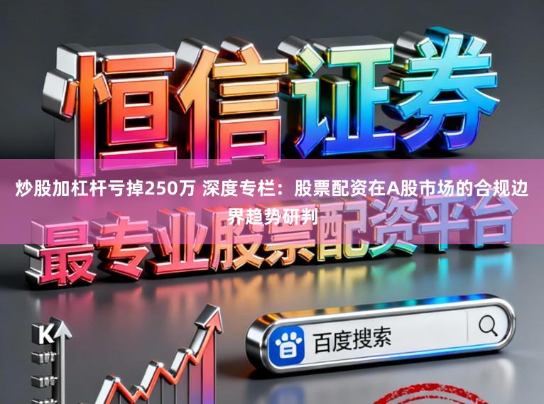 炒股加杠杆亏掉250万 深度专栏:股票配资在A股市场的合规边界趋势研判